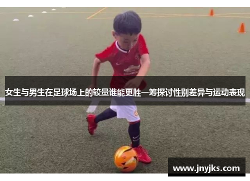 女生与男生在足球场上的较量谁能更胜一筹探讨性别差异与运动表现